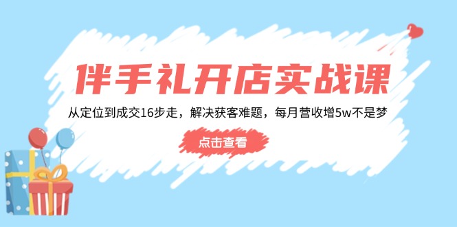 （14151期）伴手礼开店实战课：从定位到成交16步走，解决获客难题，每月营收增5w+-忧忧资源网