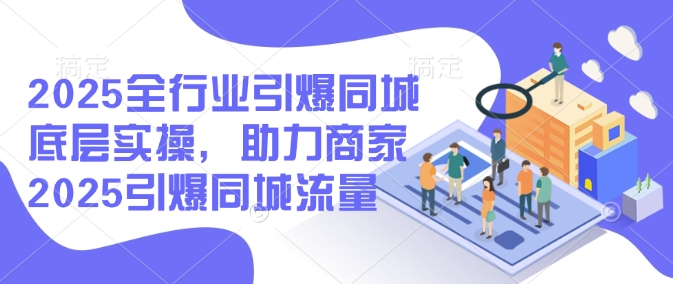 2025全行业引爆同城底层实操，助力商家2025引爆同城流量-忧忧资源网