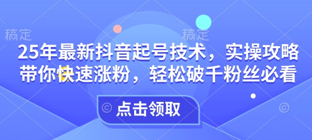 25年最新抖音起号技术，实操攻略带你快速涨粉，轻松破千粉丝必看-忧忧资源网