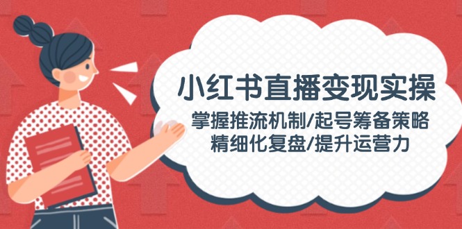 （14189期）小红书直播变现实操：掌握推流机制/起号筹备策略/精细化复盘/提升运营力-忧忧资源网