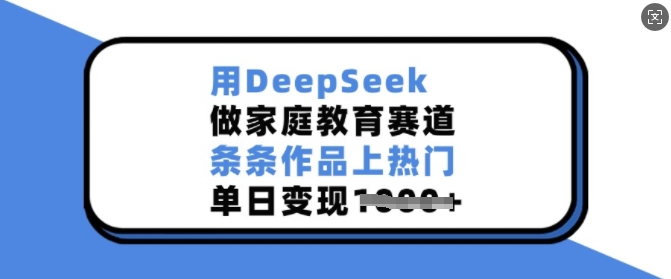 用DeepSeek做家庭教育赛道，条条作品上热门，单日变现多张-忧忧资源网