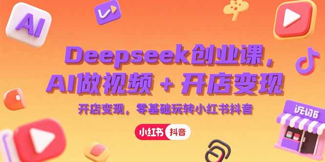 Deepseek创业课,AI做视频+开店变现,零基础玩转小红书抖音-幽忧帮