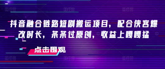 抖音融合链路短剧搬运项目，配合侠客爆改时长，条条过原创，收益嘎嘎猛-忧忧资源网