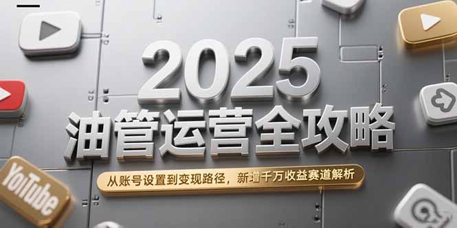 2025油管运营全攻略,从账号设置到变现路径,新增千万收益赛道解析-幽忧帮