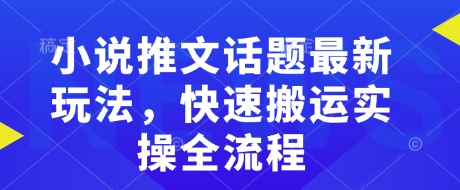 小说推文话题最新玩法，快速搬运实操全流程-忧忧资源网