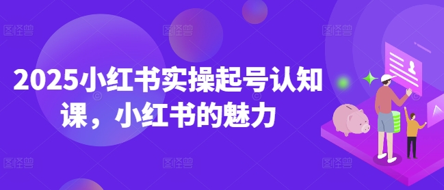 2025小红书实操起号认知课，小红书的魅力-忧忧资源网