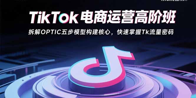 TikTok电商运营高阶班:拆解OPTIC五步模型构建核心,快速掌握Tk流量密码-幽忧帮