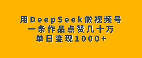 用DeepSeek做视频号，一条作品点赞几十万，单日变现1k-忧忧资源网