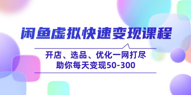 （14282期）闲鱼虚拟快速变现课程，开店、选品、优化一网打尽，助你每天变现50-300-忧忧资源网