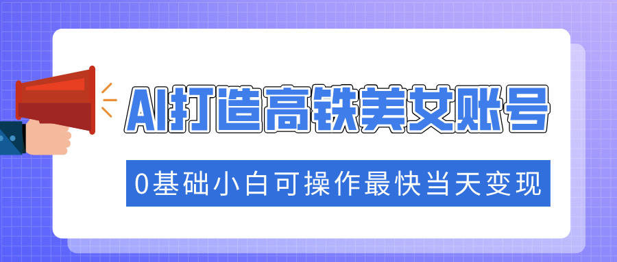 （14149期）抓住流量密码快速涨粉，AI打造高铁美女账号，0基础小白可操作最快当天变现-忧忧资源网