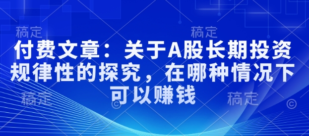 付费文章：关于A股长期投资规律性的探究，在哪种情况下可以赚钱-忧忧资源网