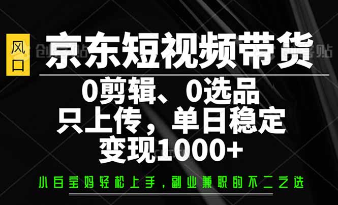 （14304期）京东短视频带货，0剪辑，0选品，只需上传素材，单日稳定变现1000+-忧忧资源网