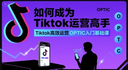 如何成为Tiktok运营高手,Tiktok高效运营OPTIC入门基础课-幽忧帮