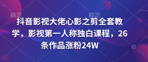 抖音影视大佬心影之剪全套教学,影视第一人称独白课程,26条作品涨粉24W-幽忧帮