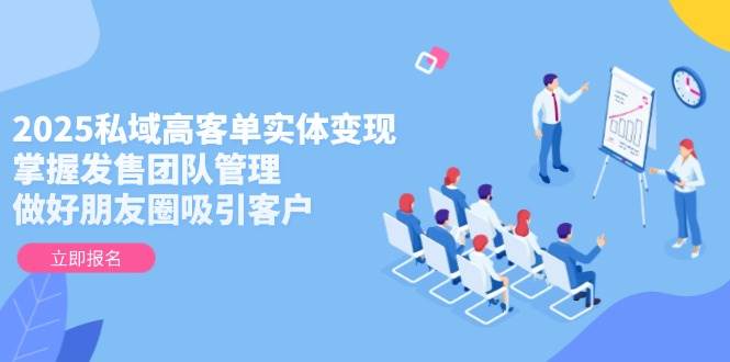 2025私域高客单实体变现,掌握发售团队管理,做好朋友圈吸引客户-幽忧帮