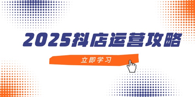 2025抖店运营攻略,掌握抖店技巧,打造月销百万,新手入门到精通-幽忧帮