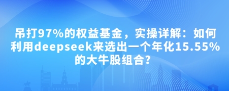 付费文章：吊打97%的权益基金，实操详解：如何利用deepseek来选出一个年化15.55%的大牛股组合?-忧忧资源网