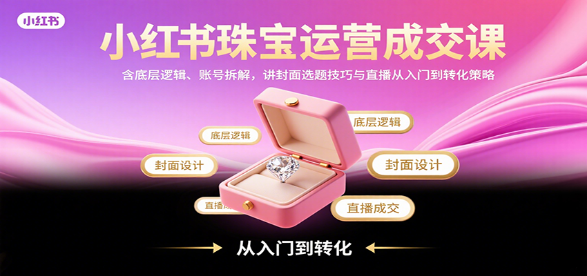 小红书珠宝运营成交课:含底层逻辑、账号拆解,讲封面选题技巧与直播从入门到转化策略-幽忧帮