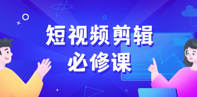 （14295期）短视频剪辑必修课，百万剪辑师成长秘籍，找素材、拆片、案例拆解-忧忧资源网