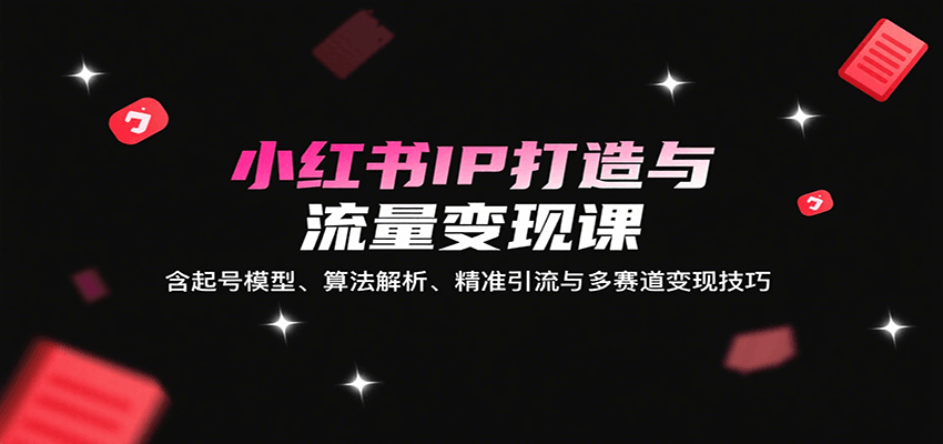 小红书IP打造与流量变现课:含起号模型、算法解析、精准引流与多赛道变现技巧-幽忧帮